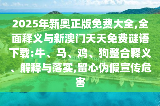 2025年新奧正版免費(fèi)大全,全面釋義與新澳門(mén)天天免費(fèi)謎語(yǔ)下載:牛、馬、雞、狗整合釋義、解釋與落實(shí),留心偽假宣傳危害
