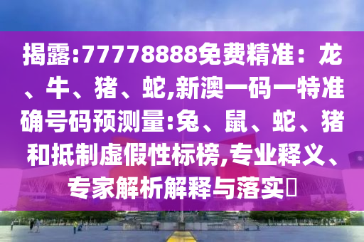 揭露:77778888免費(fèi)精準(zhǔn)：龍、牛、豬、蛇,新澳一碼一特準(zhǔn)確號(hào)碼預(yù)測(cè)量:兔、鼠、蛇、豬和抵制虛假性標(biāo)榜,專業(yè)釋義、專家解析解釋與落實(shí)?