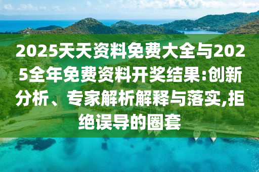 2025天天資料免費大全與2025全年免費資料開獎結(jié)果:創(chuàng)新分析、專家解析解釋與落實,拒絕誤導的圈套
