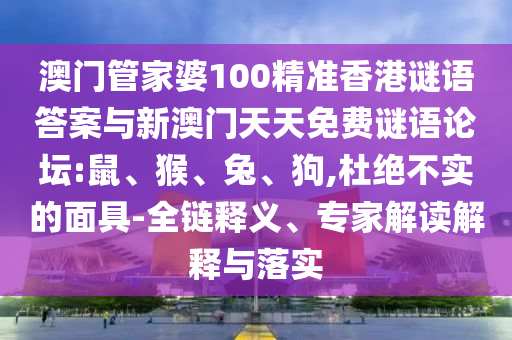 澳門管家婆100精準香港謎語答案與新澳門天天免費謎語論壇:鼠、猴、兔、狗,杜絕不實的面具-全鏈釋義、專家解讀解釋與落實
