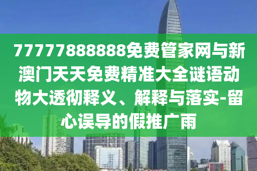 77777888888免費管家網(wǎng)與新澳門天天免費精準大全謎語動物大透徹釋義、解釋與落實-留心誤導的假推廣雨