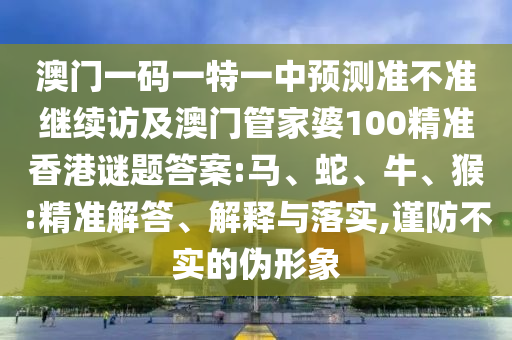 澳門一碼一特一中預(yù)測準(zhǔn)不準(zhǔn)繼續(xù)訪及澳門管家婆100精準(zhǔn)香港謎題答案:馬、蛇、牛、猴:精準(zhǔn)解答、解釋與落實(shí),謹(jǐn)防不實(shí)的偽形象