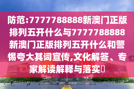 防范:7777788888新澳門正版排列五開什么與7777788888新澳門正版排列五開什么和警惕夸大其詞宣傳,文化解答、專家解讀解釋與落實(shí)?