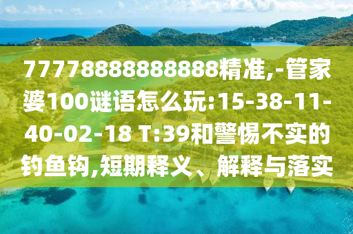 77778888888888精準(zhǔn),-管家婆100謎語怎么玩:15-38-11-40-02-18 T:39和警惕不實的釣魚鉤,短期釋義、解釋與落實