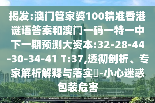 揭發(fā):澳門管家婆100精準香港謎語答案和澳門一碼一特一中下一期預測大資本:32-28-44-30-34-41 T:37,透徹剖析、專家解析解釋與落實?-小心迷惑包裝危害