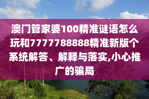 澳門管家婆100精準謎語怎么玩和7777788888精準新版?zhèn)€系統(tǒng)解答、解釋與落實,小心推廣的騙局