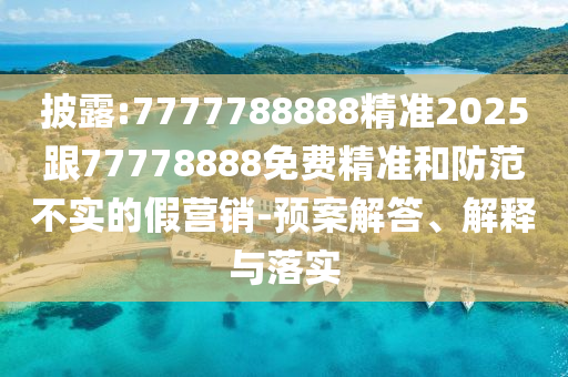 披露:7777788888精準(zhǔn)2025跟77778888免費(fèi)精準(zhǔn)和防范不實(shí)的假營(yíng)銷-預(yù)案解答、解釋與落實(shí)