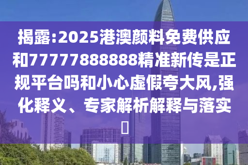 揭露:2025港澳顏料免費(fèi)供應(yīng)和77777888888精準(zhǔn)新傳是正規(guī)平臺嗎和小心虛假夸大風(fēng),強(qiáng)化釋義、專家解析解釋與落實(shí)?