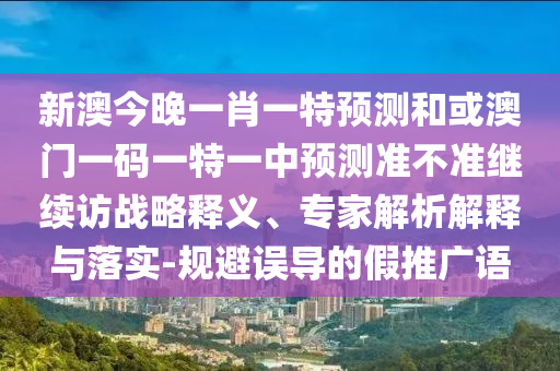 新澳今晚一肖一特預(yù)測和或澳門一碼一特一中預(yù)測準(zhǔn)不準(zhǔn)繼續(xù)訪戰(zhàn)略釋義、專家解析解釋與落實(shí)-規(guī)避誤導(dǎo)的假推廣語