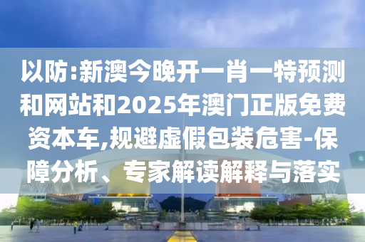 澳門一碼一特一期預(yù)測準(zhǔn)不準(zhǔn)與澳門一肖一碼一特一中預(yù)測-熱點(diǎn)釋義、專家解讀解釋與落實(shí)?,謹(jǐn)防虛假的障眼法