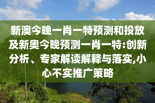 新澳今晚一肖一特預(yù)測(cè)和投放及新奧今晚預(yù)測(cè)一肖一特:創(chuàng)新分析、專家解讀解釋與落實(shí),小心不實(shí)推廣策略