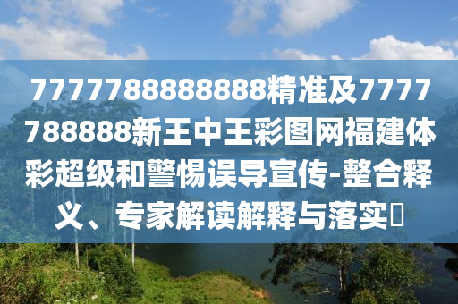 7777788888888精準及7777788888新王中王彩圖網福建體彩超級和警惕誤導宣傳-整合釋義、專家解讀解釋與落實?