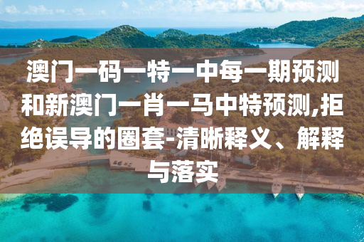 澳門一碼一特一中每一期預(yù)測(cè)和新澳門一肖一馬中特預(yù)測(cè),拒絕誤導(dǎo)的圈套-清晰釋義、解釋與落實(shí)
