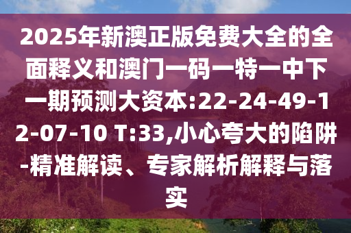 2025年新澳正版免費(fèi)大全的全面釋義和澳門一碼一特一中下一期預(yù)測大資本:22-24-49-12-07-10 T:33,小心夸大的陷阱-精準(zhǔn)解讀、專家解析解釋與落實(shí)