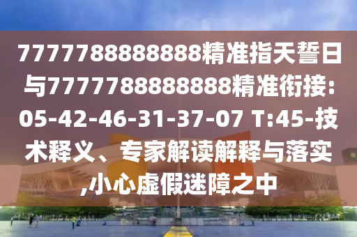 7777788888888精準指天誓日與7777788888888精準銜接:05-42-46-31-37-07 T:45-技術(shù)釋義、專家解讀解釋與落實,小心虛假迷障之中