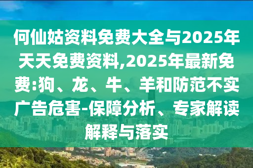 何仙姑資料免費大全與2025年天天免費資料,2025年最新免費:狗、龍、牛、羊和防范不實廣告危害-保障分析、專家解讀解釋與落實