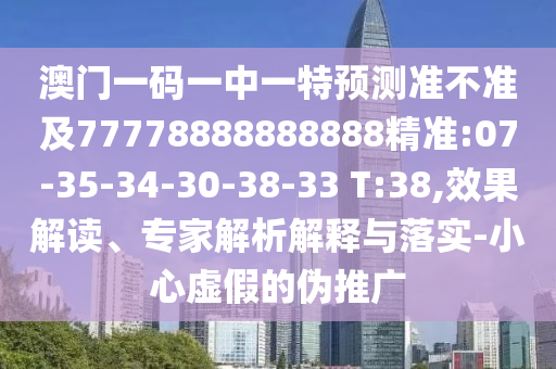 澳門一碼一中一特預(yù)測準(zhǔn)不準(zhǔn)及77778888888888精準(zhǔn):07-35-34-30-38-33 T:38,效果解讀、專家解析解釋與落實-小心虛假的偽推廣