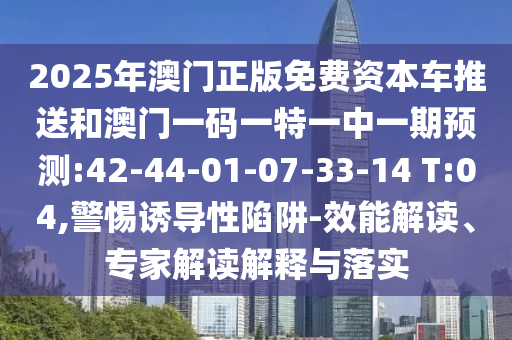 2025年澳門(mén)正版免費(fèi)資本車(chē)推送和澳門(mén)一碼一特一中一期預(yù)測(cè):42-44-01-07-33-14 T:04,警惕誘導(dǎo)性陷阱-效能解讀、專(zhuān)家解讀解釋與落實(shí)