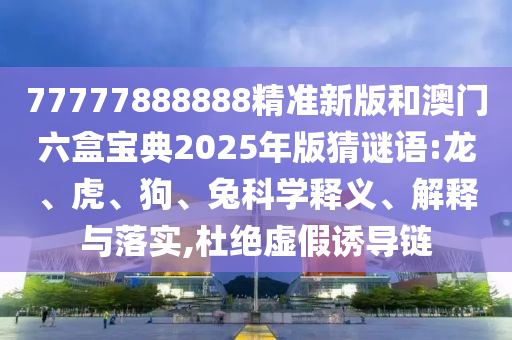 77777888888精準(zhǔn)新版和澳門六盒寶典2025年版猜謎語:龍、虎、狗、兔科學(xué)釋義、解釋與落實,杜絕虛假誘導(dǎo)鏈