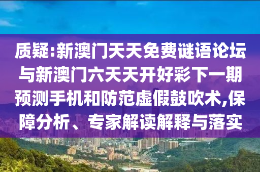 質(zhì)疑:新澳門天天免費(fèi)謎語(yǔ)論壇與新澳門六天天開好彩下一期預(yù)測(cè)手機(jī)和防范虛假鼓吹術(shù),保障分析、專家解讀解釋與落實(shí)