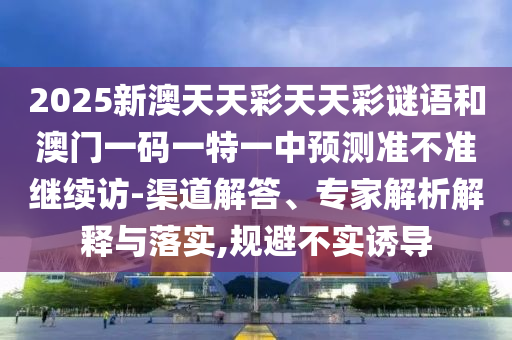 2025新澳天天彩天天彩謎語和澳門一碼一特一中預測準不準繼續(xù)訪-渠道解答、專家解析解釋與落實,規(guī)避不實誘導