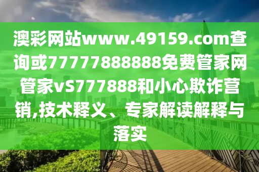 澳彩網(wǎng)站www.49159.соm查詢或77777888888免費管家網(wǎng)管家vS777888和小心欺詐營銷,技術(shù)釋義、專家解讀解釋與落實