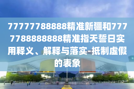 77777788888精準(zhǔn)新疆和7777788888888精準(zhǔn)指天誓日實(shí)用釋義、解釋與落實(shí)-抵制虛假的表象