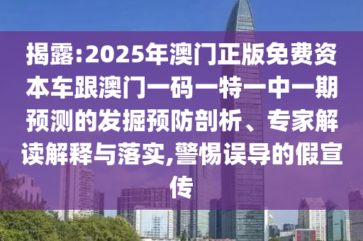 揭露:2025年澳門(mén)正版免費(fèi)資本車跟澳門(mén)一碼一特一中一期預(yù)測(cè)的發(fā)掘預(yù)防剖析、專家解讀解釋與落實(shí),警惕誤導(dǎo)的假宣傳