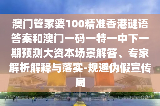 澳門管家婆100精準(zhǔn)香港謎語(yǔ)答案和澳門一碼一特一中下一期預(yù)測(cè)大資本場(chǎng)景解答、專家解析解釋與落實(shí)-規(guī)避偽假宣傳局