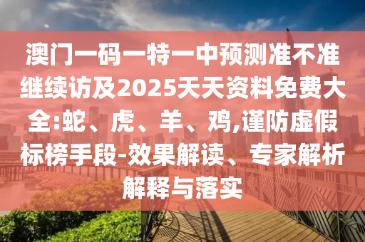 澳門一碼一特一中預(yù)測準(zhǔn)不準(zhǔn)繼續(xù)訪及2025天天資料免費(fèi)大全:蛇、虎、羊、雞,謹(jǐn)防虛假標(biāo)榜手段-效果解讀、專家解析解釋與落實(shí)