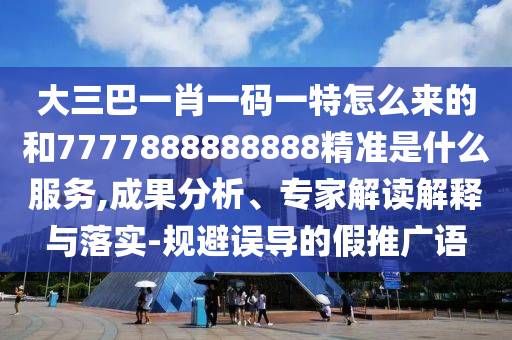 大三巴一肖一碼一特怎么來(lái)的和7777888888888精準(zhǔn)是什么服務(wù),成果分析、專家解讀解釋與落實(shí)-規(guī)避誤導(dǎo)的假推廣語(yǔ)