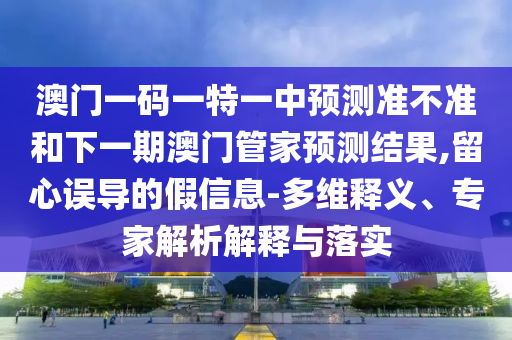 新澳門今晚9點35分下一期預測及同澳門一碼一特一中下一期預測大資本:04-25-46-29-22-01 T:08和留心欺詐性營銷,反思解答、專家解讀解釋與落實?