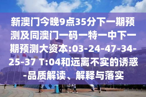 新澳門今晚9點(diǎn)35分下一期預(yù)測及同澳門一碼一特一中下一期預(yù)測大資本:03-24-47-34-25-37 T:04和遠(yuǎn)離不實(shí)的誘惑-品質(zhì)解讀、解釋與落實(shí)