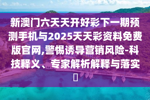 新澳門六天天開好彩下一期預測手機與2025天天彩資料免費版官網(wǎng),警惕誘導營銷風險-科技釋義、專家解析解釋與落實?