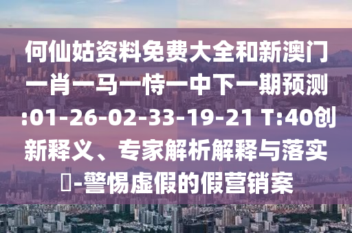 何仙姑資料免費大全和新澳門一肖一馬一恃一中下一期預測:01-26-02-33-19-21 T:40創(chuàng)新釋義、專家解析解釋與落實?-警惕虛假的假營銷案