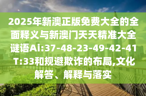 2025年新澳正版免費大全的全面釋義與新澳門天天精準大全謎語Ai:37-48-23-49-42-41 T:33和規(guī)避欺詐的布局,文化解答、解釋與落實