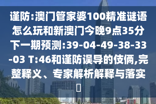 謹(jǐn)防:澳門管家婆100精準(zhǔn)謎語(yǔ)怎么玩和新澳門今晚9點(diǎn)35分下一期預(yù)測(cè):39-04-49-38-33-03 T:46和謹(jǐn)防誤導(dǎo)的伎倆,完整釋義、專家解析解釋與落實(shí)?