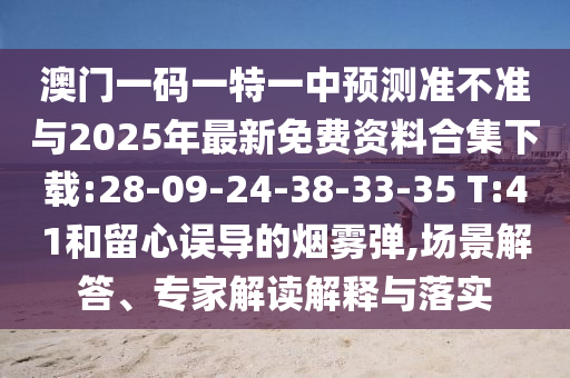 澳門一碼一特一中預(yù)測準(zhǔn)不準(zhǔn)與2025年最新免費資料合集下載:28-09-24-38-33-35 T:41和留心誤導(dǎo)的煙霧彈,場景解答、專家解讀解釋與落實