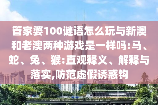 管家婆100謎語(yǔ)怎么玩與新澳和老澳兩種游戲是一樣嗎:馬、蛇、兔、猴:直觀釋義、解釋與落實(shí),防范虛假誘惑鉤