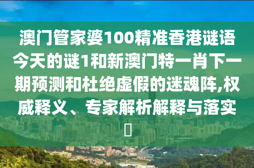 澳門管家婆100精準(zhǔn)香港謎語(yǔ)今天的謎1和新澳門特一肖下一期預(yù)測(cè)和杜絕虛假的迷魂陣,權(quán)威釋義、專家解析解釋與落實(shí)?