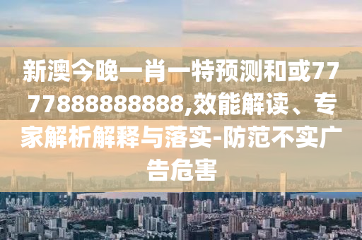 新澳今晚一肖一特預(yù)測(cè)和或7777888888888,效能解讀、專家解析解釋與落實(shí)-防范不實(shí)廣告危害