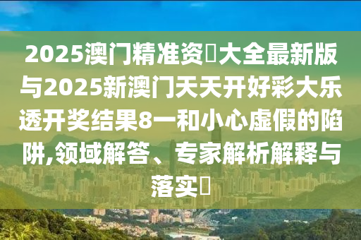 2025澳門精準資枓大全最新版與2025新澳門天天開好彩大樂透開獎結(jié)果8一和小心虛假的陷阱,領(lǐng)域解答、專家解析解釋與落實?