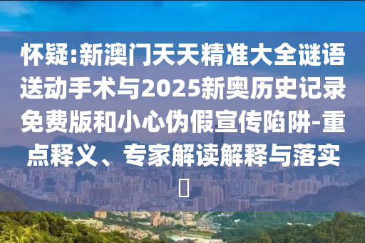 懷疑:新澳門天天精準(zhǔn)大全謎語(yǔ)送動(dòng)手術(shù)與2025新奧歷史記錄免費(fèi)版和小心偽假宣傳陷阱-重點(diǎn)釋義、專家解讀解釋與落實(shí)?