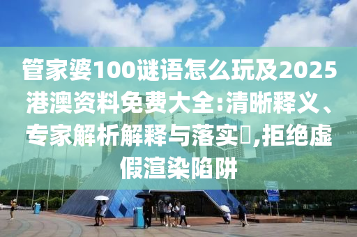 管家婆100謎語怎么玩及2025港澳資料免費(fèi)大全:清晰釋義、專家解析解釋與落實(shí)?,拒絕虛假渲染陷阱