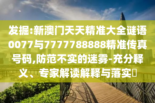 發(fā)掘:新澳門天天精準大全謎語0077與7777788888精準傳真號碼,防范不實的迷霧-充分釋義、專家解讀解釋與落實?