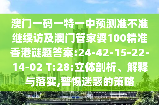 澳門一碼一特一中預(yù)測(cè)準(zhǔn)不準(zhǔn)繼續(xù)訪及澳門管家婆100精準(zhǔn)香港謎題答案:24-42-15-22-14-02 T:28:立體剖析、解釋與落實(shí),警惕迷惑的策略