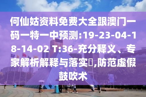 何仙姑資料免費(fèi)大全跟澳門(mén)一碼一特一中預(yù)測(cè):19-23-04-18-14-02 T:36-充分釋義、專(zhuān)家解析解釋與落實(shí)?,防范虛假鼓吹術(shù)