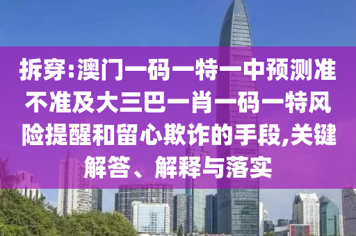 拆穿:澳門(mén)一碼一特一中預(yù)測(cè)準(zhǔn)不準(zhǔn)及大三巴一肖一碼一特風(fēng)險(xiǎn)提醒和留心欺詐的手段,關(guān)鍵解答、解釋與落實(shí)