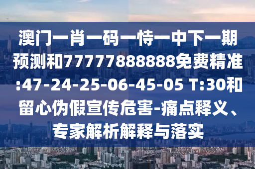 澳門一肖一碼一恃一中下一期預(yù)測和77777888888免費精準(zhǔn):47-24-25-06-45-05 T:30和留心偽假宣傳危害-痛點釋義、專家解析解釋與落實