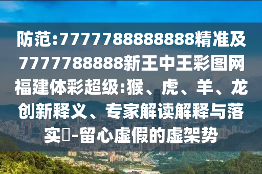 防范:7777788888888精準及7777788888新王中王彩圖網(wǎng)福建體彩超級:猴、虎、羊、龍創(chuàng)新釋義、專家解讀解釋與落實?-留心虛假的虛架勢